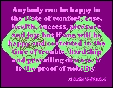 Anybody can be happy in the satte of confort, ease, health, success, pleasure and joy; but if one wil be happy and contented in the time of trouble, hardship and prevailing disease, it is the proff of nobility. #Bahai #Hapiness #abdulbaha